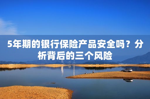 5年期的银行保险产品安全吗？分析背后的三个风险