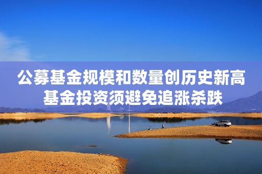 公募基金规模和数量创历史新高 基金投资须避免追涨杀跌