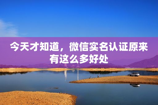 今天才知道，微信实名认证原来有这么多好处