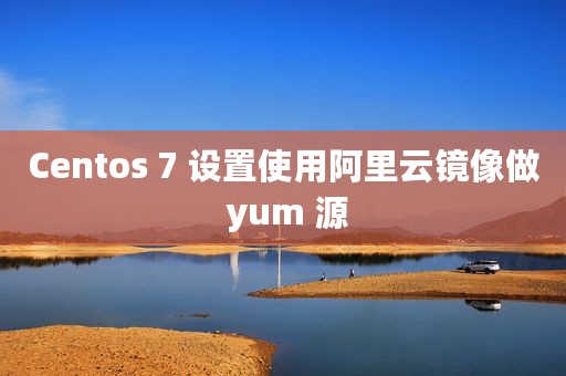 Centos 7 设置使用阿里云镜像做 yum 源