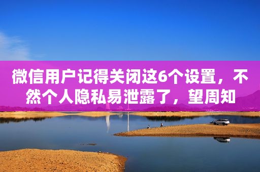 微信用户记得关闭这6个设置，不然个人隐私易泄露了，望周知