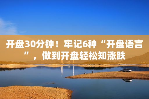 开盘30分钟！牢记6种“开盘语言”，做到开盘轻松知涨跌