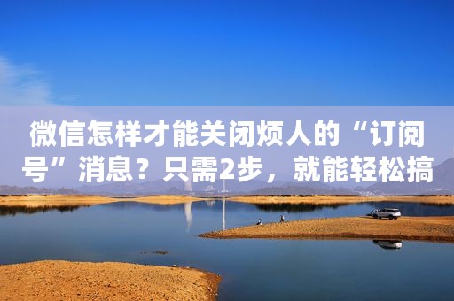 微信怎样才能关闭烦人的“订阅号”消息？只需2步，就能轻松搞定