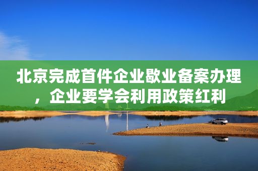 北京完成首件企业歇业备案办理，企业要学会利用政策红利