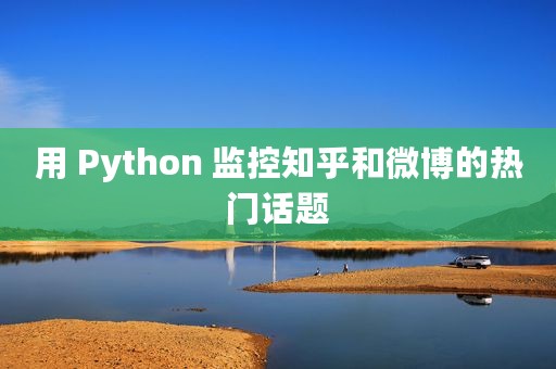 用 Python 监控知乎和微博的热门话题