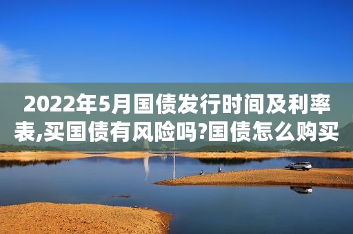 2022年5月国债发行时间及利率表,买国债有风险吗?国债怎么购买?