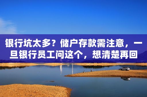 银行坑太多？储户存款需注意，一旦银行员工问这个，想清楚再回答