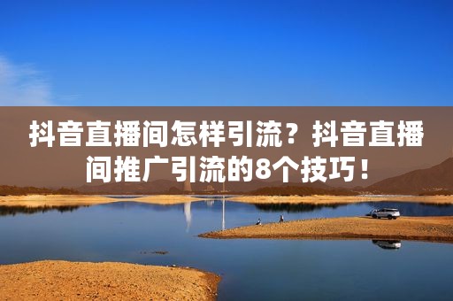 抖音直播间怎样引流？抖音直播间推广引流的8个技巧！