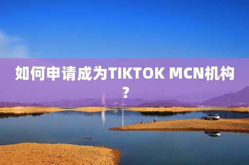 如何申请成为TIKTOK MCN机构？
