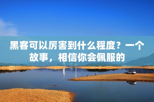 黑客可以厉害到什么程度？一个故事，相信你会佩服的
