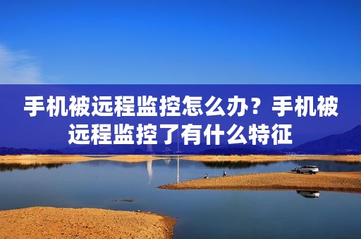 手机被远程监控怎么办？手机被远程监控了有什么特征