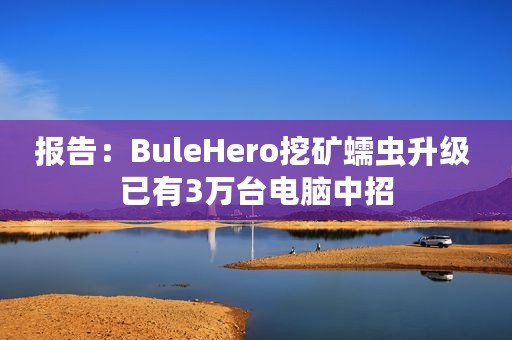 报告：BuleHero挖矿蠕虫升级 已有3万台电脑中招