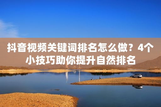 抖音视频关键词排名怎么做？4个小技巧助你提升自然排名