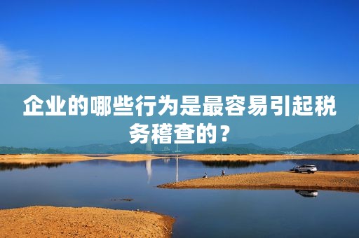 企业的哪些行为是最容易引起税务稽查的？
