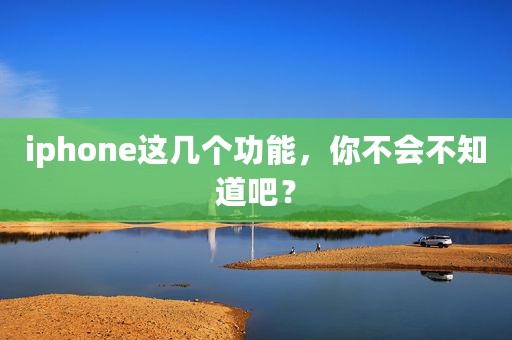 iphone这几个功能，你不会不知道吧？