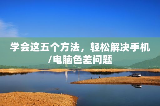 学会这五个方法，轻松解决手机/电脑色差问题
