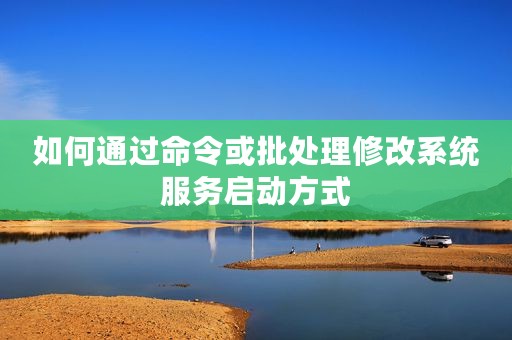 如何通过命令或批处理修改系统服务启动方式