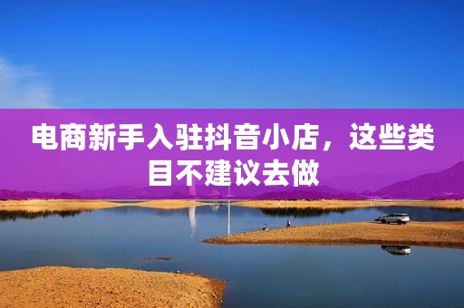 电商新手入驻抖音小店，这些类目不建议去做