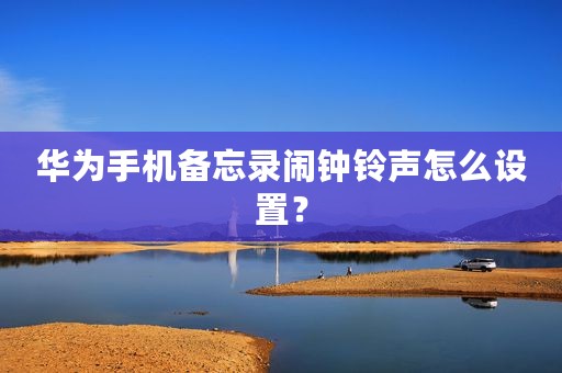 华为手机备忘录闹钟铃声怎么设置？