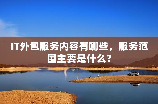 IT外包服务内容有哪些，服务范围主要是什么？