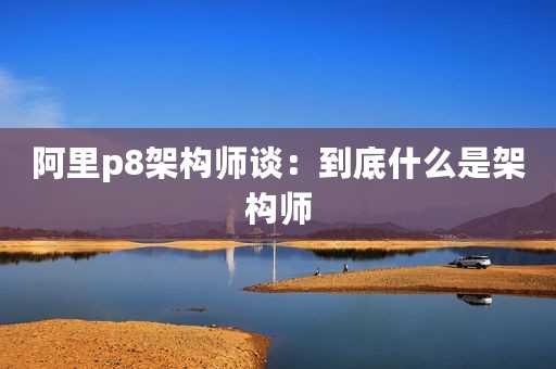 阿里p8架构师谈：到底什么是架构师