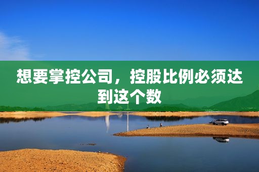 想要掌控公司，控股比例必须达到这个数