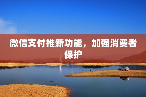微信支付推新功能，加强消费者保护