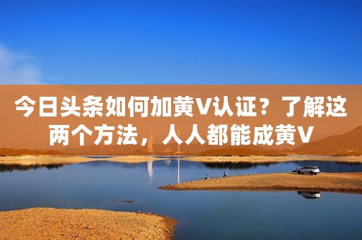今日头条如何加黄V认证？了解这两个方法，人人都能成黄V