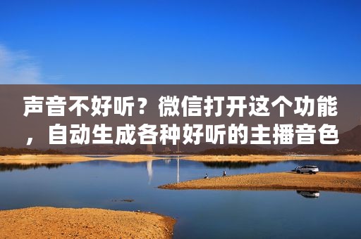 声音不好听？微信打开这个功能，自动生成各种好听的主播音色