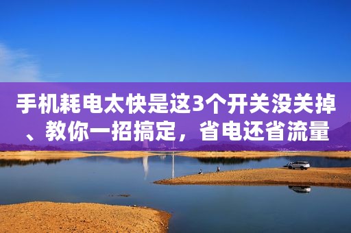 手机耗电太快是这3个开关没关掉、教你一招搞定，省电还省流量