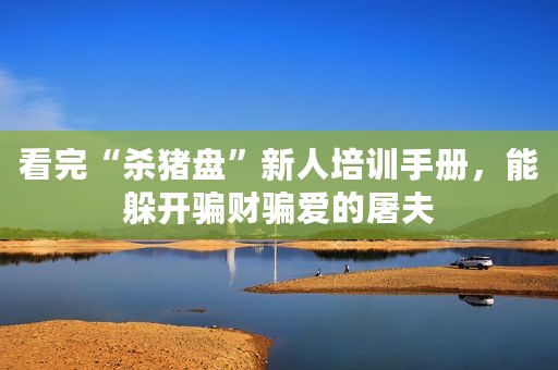 看完“杀猪盘”新人培训手册，能躲开骗财骗爱的屠夫