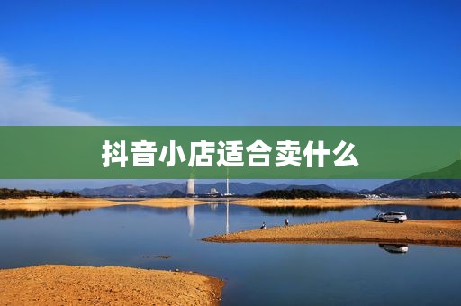 抖音小店适合卖什么