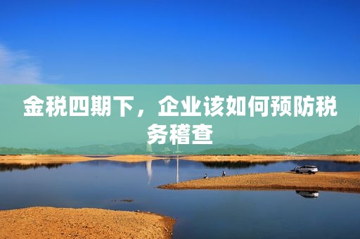 金税四期下，企业该如何预防税务稽查