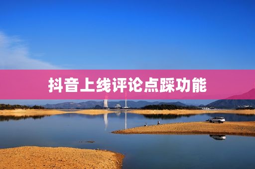抖音上线评论点踩功能