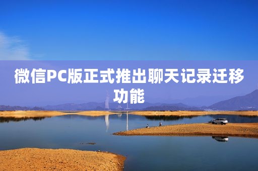 微信PC版正式推出聊天记录迁移功能