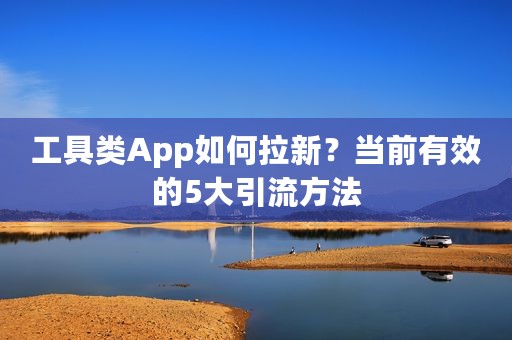 工具类App如何拉新？当前有效的5大引流方法
