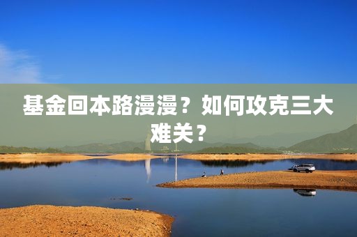 基金回本路漫漫？如何攻克三大难关？