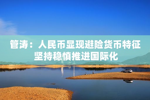 管涛：人民币显现避险货币特征 坚持稳慎推进国际化
