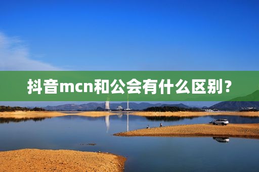 抖音mcn和公会有什么区别？
