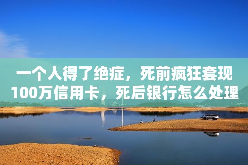 一个人得了绝症，死前疯狂套现100万信用卡，死后银行怎么处理？