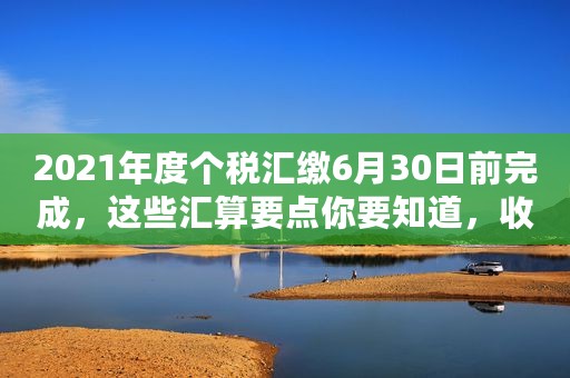 2021年度个税汇缴6月30日前完成，这些汇算要点你要知道，收藏版