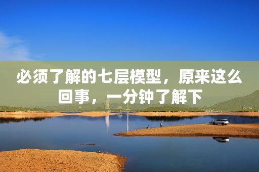 必须了解的七层模型，原来这么回事，一分钟了解下