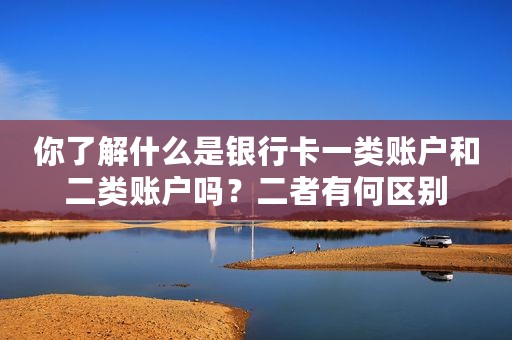 你了解什么是银行卡一类账户和二类账户吗？二者有何区别