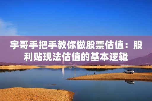 宇哥手把手教你做股票估值：股利贴现法估值的基本逻辑