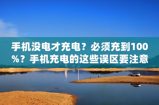 手机没电才充电？必须充到100%？手机充电的这些误区要注意