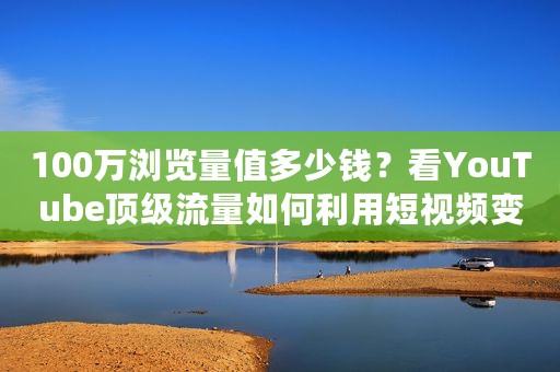 100万浏览量值多少钱？看YouTube顶级流量如何利用短视频变现