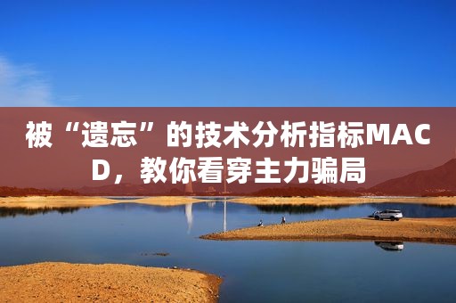 被“遗忘”的技术分析指标MACD，教你看穿主力骗局