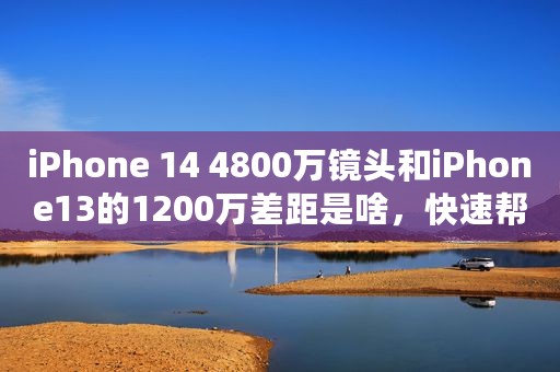 iPhone 14 4800万镜头和iPhone13的1200万差距是啥，快速帮你讲明白