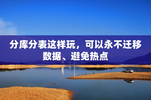 分库分表这样玩，可以永不迁移数据、避免热点