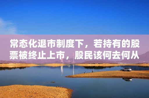 常态化退市制度下，若持有的股票被终止上市，股民该何去何从？